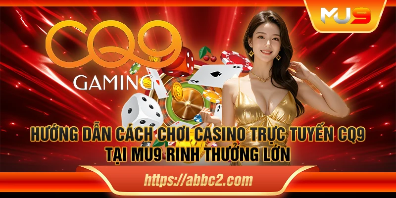 Hướng dẫn cách chơi casino trực tuyến CQ9 tại Mu9 rinh thưởng lớn