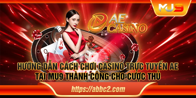 Hướng dẫn cách chơi casino trực tuyến AE tại MU9 thành công cho cược thủ
