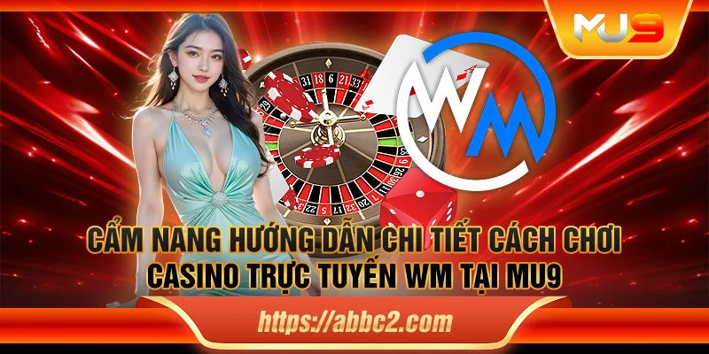 Cẩm nang hướng dẫn chi tiết cách chơi casino trực tuyến WM tại MU9