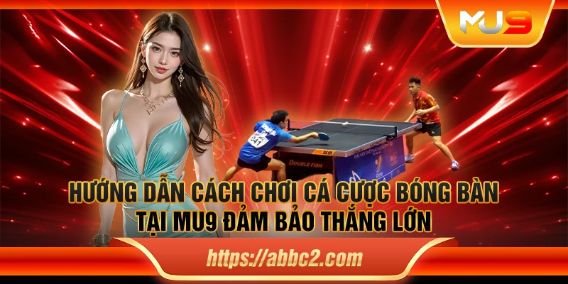 Hướng dẫn cách chơi cá cược bóng bàn tại MU9 đảm bảo thắng lớn