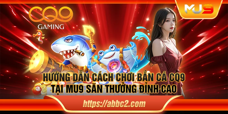 Hướng dẫn cách chơi bắn cá CQ9 tại MU9 săn thưởng đỉnh cao