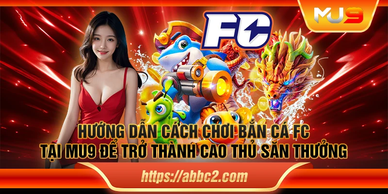 Hướng dẫn cách chơi bắn cá FC tại MU9 để trở thành cao thủ săn thưởng