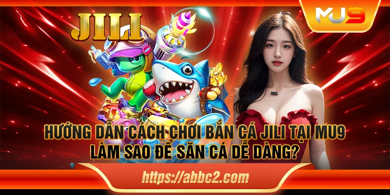 Hướng dẫn cách chơi bắn cá JILI tại MU9 – Làm sao để săn cá dễ dàng?
