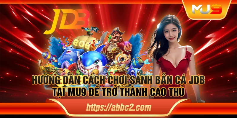 Hướng dẫn cách chơi sảnh bắn cá JDB tại MU9 để trở thành cao thủ