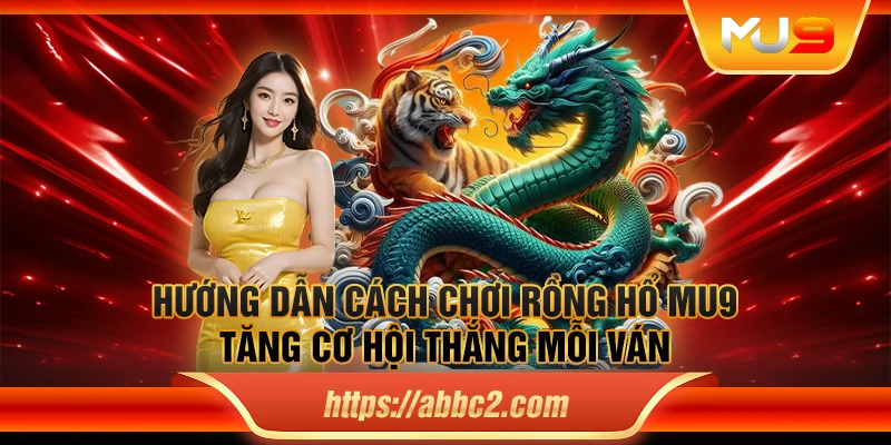 Hướng dẫn cách chơi Rồng hổ MU9 tăng cơ hội thắng mỗi ván