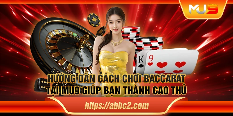 Hướng dẫn cách chơi Baccarat tại MU9 giúp bạn thành cao thủ