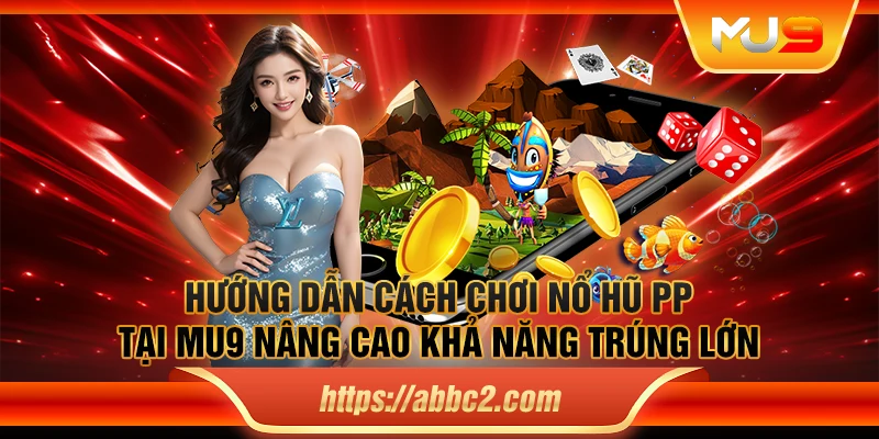 Hướng dẫn cách chơi nổ hũ PP tại MU9 nâng cao khả năng trúng lớn
