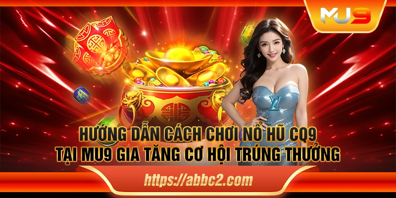 Hướng dẫn cách chơi nổ hũ CQ9 tại MU9 gia tăng cơ hội trúng thưởng