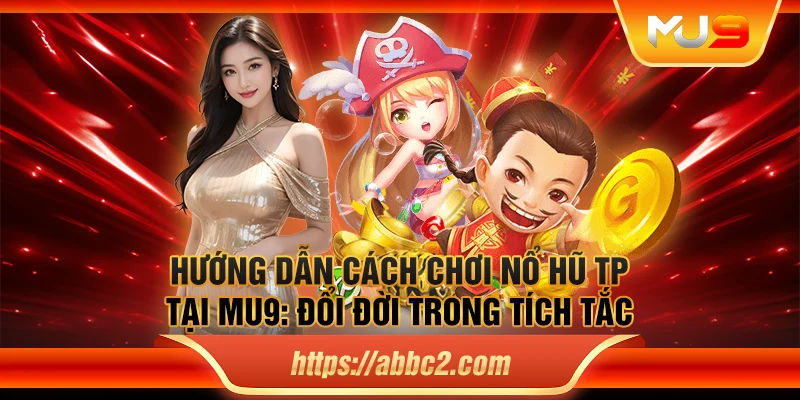 Hướng dẫn cách chơi nổ hũ TP tại MU9: Đổi đời trong tích tắc