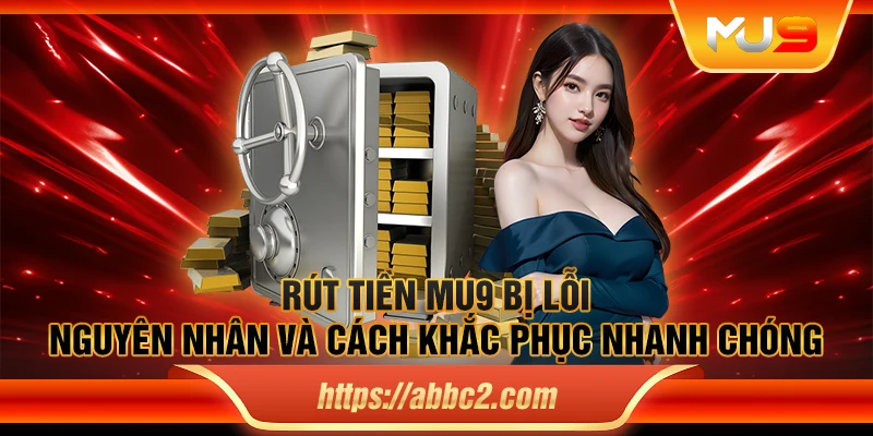 Rút tiền MU9 bị lỗi: Nguyên nhân và cách khắc phục nhanh chóng