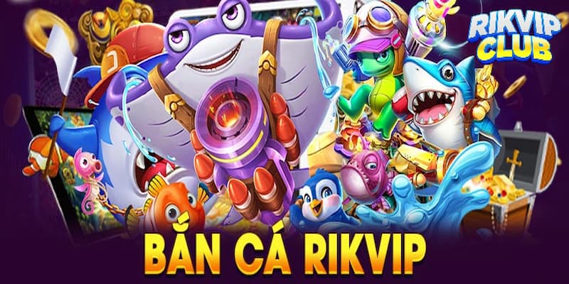 Sân chơi bắn cá Rik vip siêu hấp dẫn hiện nay